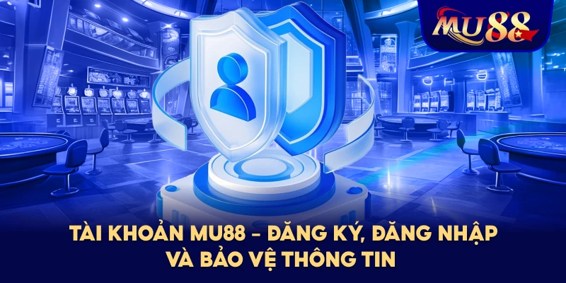 Tài Khoản MU88 – Đăng Ký, Đăng Nhập Và Bảo Vệ Thông Tin